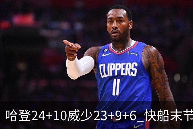 哈登24+10威少23+9+6 快船末节22-0逆转胜篮网